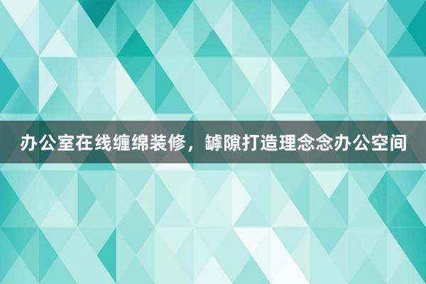 办公室在线缠绵装修，罅隙打造理念念办公空间