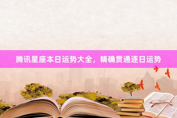 腾讯星座本日运势大全，精确贯通逐日运势