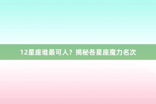 12星座谁最可人？揭秘各星座魔力名次