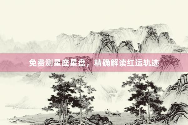 免费测星座星盘，精确解读红运轨迹