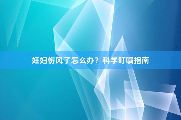 妊妇伤风了怎么办？科学叮嘱指南