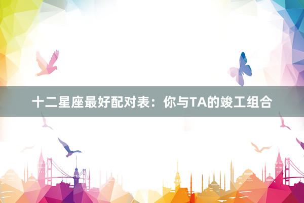 十二星座最好配对表：你与TA的竣工组合